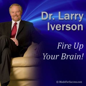 Fire Up Your Brain!: Strategies for Creating Greater Mental Performance, Dr. Larry Iverson Ph.D.