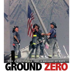 Ground Zero: How a Photograph Sent a Message of Hope, Don Nardo