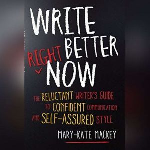 Write Better Right Now: The Reluctant Writer's Guide to Confident Communication and Self-Assured Style, Mary-Kate Mackey