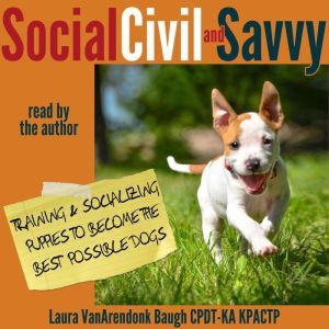 Social, Civil, and Savvy: Training and Socializing Puppies to Become the Best Possible Dogs, Laura VanArendonk Baugh