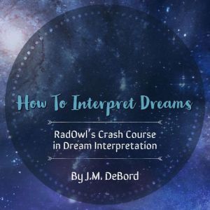 How To Interpret Dreams: RadOwl's Crash Course in Dream Interpretation, J.M. DeBord