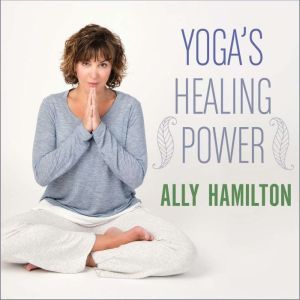 Yoga's Healing Power: Looking Inward for Change, Growth, and Peace, Ally Hamilton