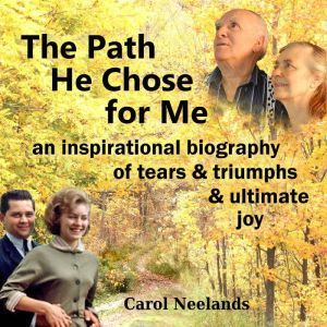 The Path He Chose for Me: an inspirational biography of tears and triumphs and ultimate joy, Carol Neelands