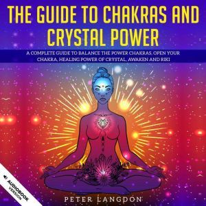 The Guide to Chakras and Crystal Power: A Complete Guide to Balance the Power Chakras, Open Your Chakras, Healing Power of Crystal, Awaken and Riki., Peter Langdon