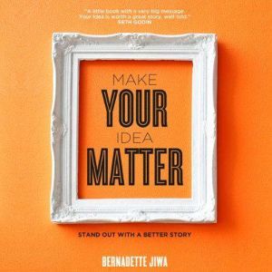 Make Your Idea Matter: Stand Out with a Better Story, Bernadette Jiwa