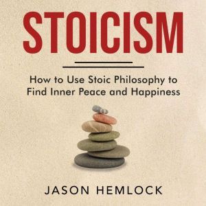 Stoicism: How to Use Stoic Philosophy to Find Inner Peace and Happiness, Jason Hemlock