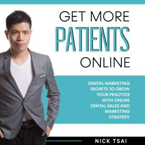 Get More Patients Online: Dental Marketing Secrets to Grow Your Practice with Digital Dental Sales and Marketing Strategy, Nick Tsai