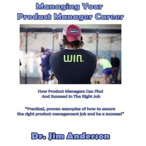 Managing Your Product Manager Career: How Product Managers Can Find and Succeed in the Right Job, Dr. Jim Anderson