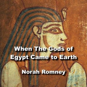 When The Gods of Egypt Came to Earth: Understanding The Fundamentals of Egyptian Religion, NORAH ROMNEY