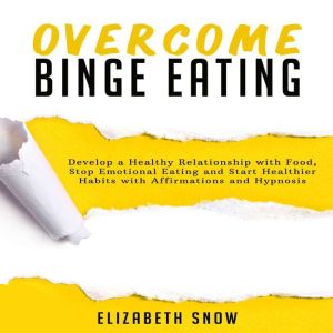 Overcome Binge Eating: Develop a Healthy Relationship with Food, Stop Emotional Eating and Start Healthier Habits with Affirmations and Hypnosis, Elizabeth Snow