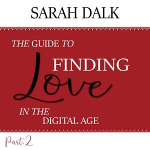 THE GUIDE TO FINDING LOVE IN THE DIGITAL AGE: Part 2, SARAH DALK