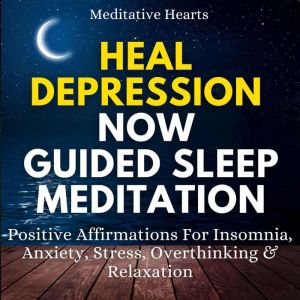 Heal Depression Now Guided Sleep Meditation: Positive Affirmations For Insomnia, Anxiety, Stress, Overthinking & Relaxation, Meditative Hearts