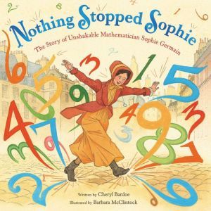 Nothing Stopped Sophie: The Story of Unshakable Mathematician Sophie Germain, Cheryl Bardoe