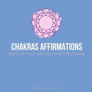 Chakras Affirmations - Balance Your Energy Field Effortlessly: Restore life force chi flow, subconscious healing, awaken your kundalini, raise your vibrations, relief stress emotions anxieties, Think and Bloom
