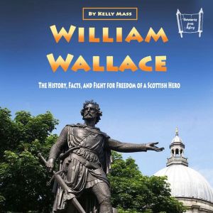 William Wallace: The History, Facts, and Fight for Freedom of a Scottish Hero, Kelly Mass
