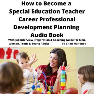 How to Become a Special Education Teacher Career Professional Development Planning Audio Book: With Job Interview Preparation & Coaching Guide for Men, Women, Teens & Young Adults, Brian Mahoney