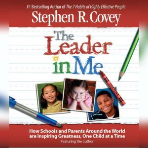 The Leader in Me: How Schools and Parents Around the World Are Inspiring Greatness, One Child At a Time, Stephen R. Covey