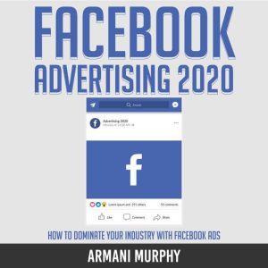 Facebook Advertising 2020: How to Dominate Your Industry With Facebook Ads, Armani Murphy