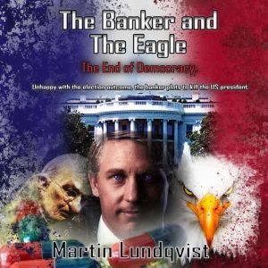 The Banker and the Eagle: The End of Democracy, Martin Lundqvist