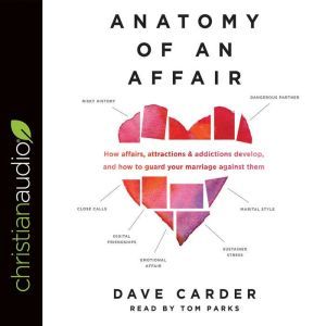 Anatomy of an Affair: How Affairs, Attractions, and Addictions Develop, and How to Guard Your Marriage Against Them, Dave Carder