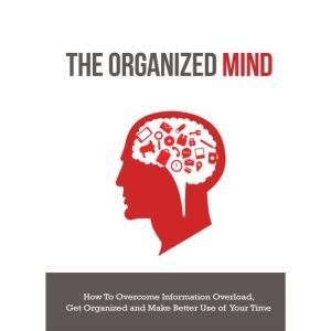 Organized Mind, The - How to Overcome Information Overload, Get Organized and Make Better Use of Your Time: Get Back on Top of Things and Beat Burn Out, Empowered Living