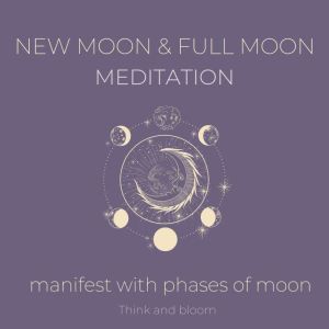 New moon and Full Moon Meditation - Manifest with phases of moon: listen to your guidance intuition, moon power energies, align your frequency with universe, receive love abundance joy, trust life, Think and Bloom