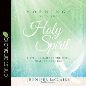 Mornings With the Holy Spirit: Listening Daily to the Still, Small Voice of God, Jennifer LeClaire