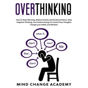 Overthinking: How To Stop Worrying, Relieve Anxiety And Emotional Stress, Stop Negative Thinking. Use Positive Energy To Control Your Thoughts Change Your Habits And Mindset, Mind Change Academy