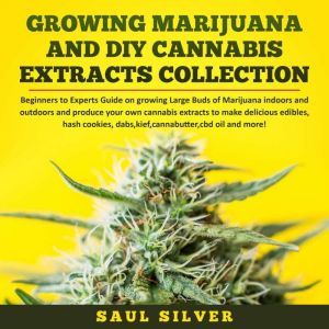 Growing Marijuana and DIY Cannabis Extracts Collection: Beginners to Experts Guide on growing Large Buds of Marijuana indoors and outdoors and produce your own cannabis extracts to make delicious edibles, hash cookies, dabs,kief,cannabutter,cbd oil and more!, Saul Silver
