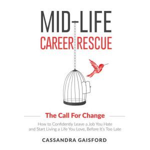 Mid-Life Career Rescue: The Call For Change: How to Confidently Leave a Job You Hate and Start Living a Life You Love, Before Its Too Late, Cassandra Gaisford