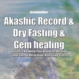 Akashic Record & Dry Fasting & Gem healing : Guide to Knowing Your Blueprint, Healing Your Energy, Relaxation, Releasing Stress, Greenleatherr