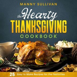 The Hearty Thanksgiving Cookbook: 25 Easy to Make Recipes for the Festivities, Manny Sullivan