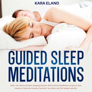 Guided Sleep Meditations: Relax Your Mind and Start Sleeping Smarter With Powerful Meditation Scripts to Heal Insomnia, Overcome Anxiety, Declutter Your Mind, and Fall Asleep Instantly., Kara Eland