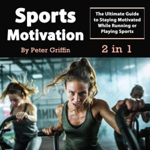 Sports Motivation: The Ultimate Guide to Staying Motivated While Running or Playing Sports, Peter Griffin