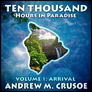 Ten Thousand Hours in Paradise: Volume 1: Arrival, Andrew M. Crusoe