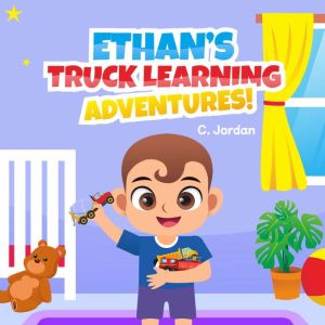 Ethan's Truck Learning Adventures!: Ethan Series / Learning Truck Names and Their Function!, C. Jordan