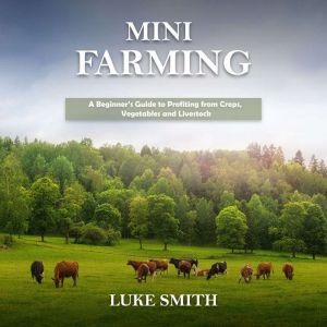 Mini Farming: A Beginners Guide to Profiting from Crops, Vegetables and Livestock, Luke Smith