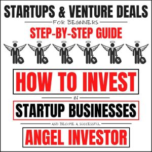 Startups & Venture Deals For Beginners: Step-By-Step Guide: How To Invest In Startup Businesses And Become A Successful Angel Investor, Will Weiser