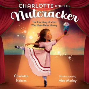 Charlotte and the Nutcracker: The True Story of a Girl Who Made Ballet History, Charlotte Nebres