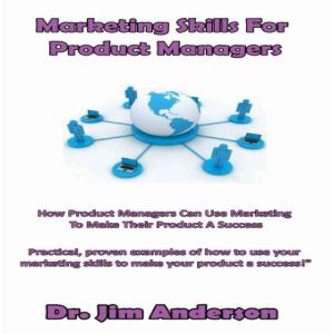 Marketing Skills for Product Managers: How Product Managers Can Use Marketing to Make Their Product a Success, Dr. Jim Anderson