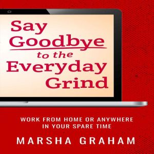Say Goodbye to the Everyday Grind: Work From Home or Anywhere in Your Spare Time, Marsha Graham