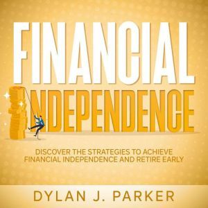 Financial Independence: Discover The Strategies to Achieve Financial Independence and Retire Early, Dylan J. Parker