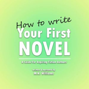 How To Write Your First Novel: A Guide For Aspiring Fiction Authors, M.K. Williams