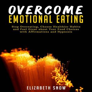 Overcome Emotional Eating: Stop Overeating, Choose Healthier Habits and Feel Great about Your Food Choices with Affirmations and Hypnosis, Elizabeth Snow