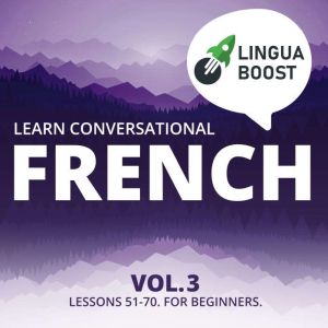Learn Conversational French Vol. 3: Lessons 51-70. For beginners., LinguaBoost