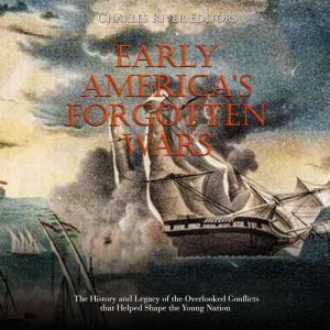 Early Americas Forgotten Wars: The History and Legacy of the Overlooked Conflicts that Helped Shape the Young Nation, Charles River Editors
