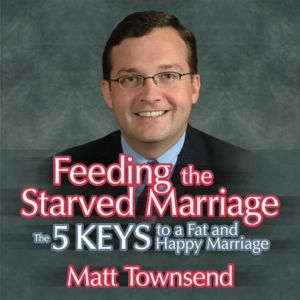 Feeding the Starved Marriage: 5 Keys to a Fat Happy Marriage, Matt Townsend
