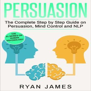 Persuasion: The Complete Step by Step Guide on Persuasion, Mind Control and NLP, Ryan James
