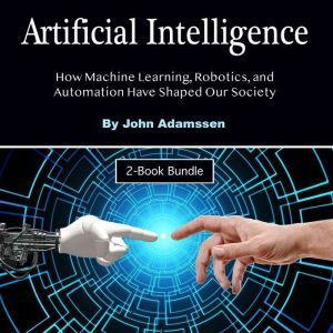 Artificial Intelligence: How Machine Learning, Robotics, and Automation Have Shaped Our Society, John Adamssen