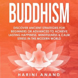 Buddhism: Discover Ancient Strategies for Beginners or Advanced to Achieve Lasting Happiness, Mindfulness and Calm Stress in the Modern World, Harini Anand